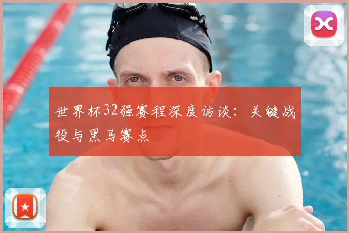 世界杯32强赛程深度访谈：关键战役与黑马赛点