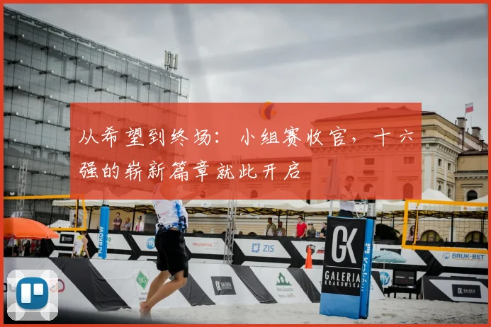 从希望到终场：小组赛收官，十六强的崭新篇章就此开启