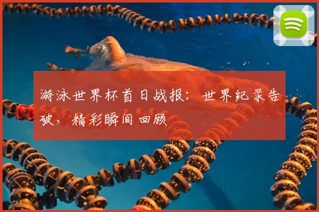 游泳世界杯首日战报：世界纪录告破，精彩瞬间回顾