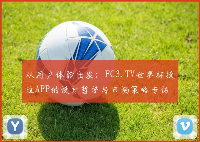 从用户体验出发：FC3.TV世界杯投注APP的设计哲学与市场策略专访