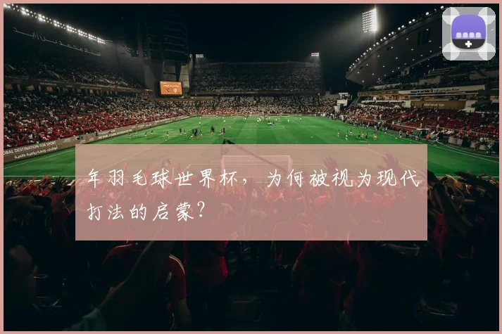 年羽毛球世界杯，为何被视为现代打法的启蒙？