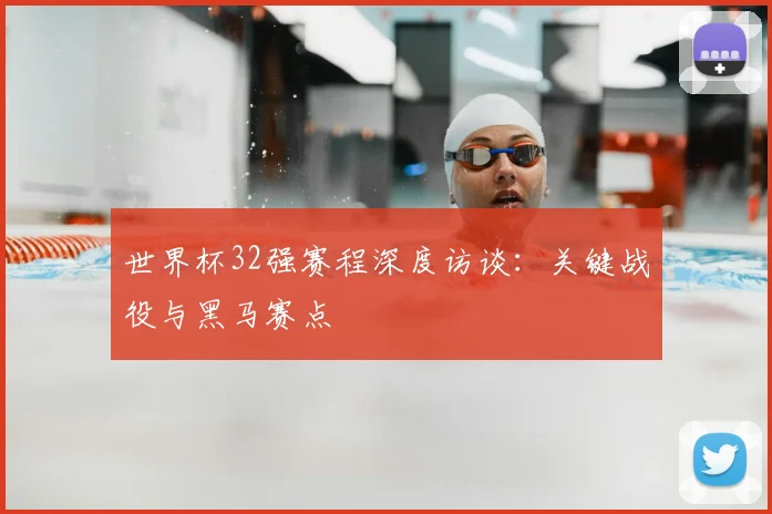 世界杯32强赛程深度访谈：关键战役与黑马赛点