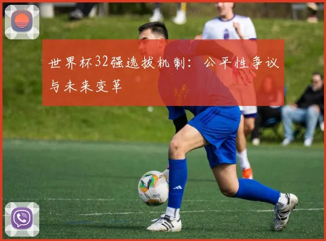 世界杯32强选拔机制：公平性争议与未来变革
