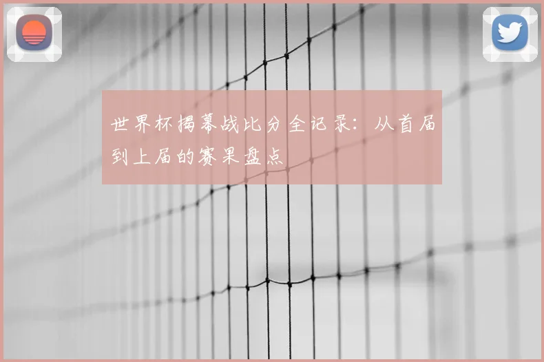 世界杯揭幕战比分全记录：从首届到上届的赛果盘点