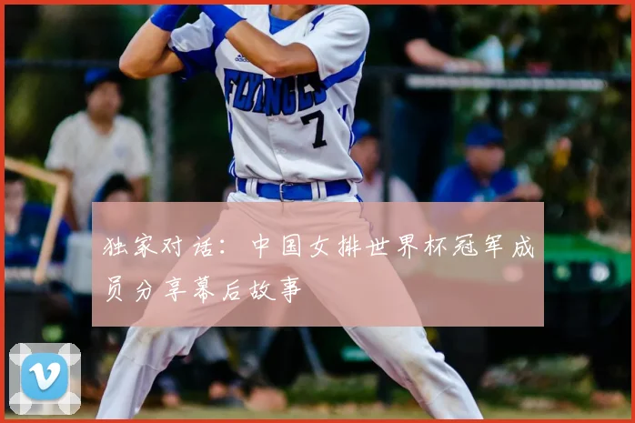 独家对话：中国女排世界杯冠军成员分享幕后故事