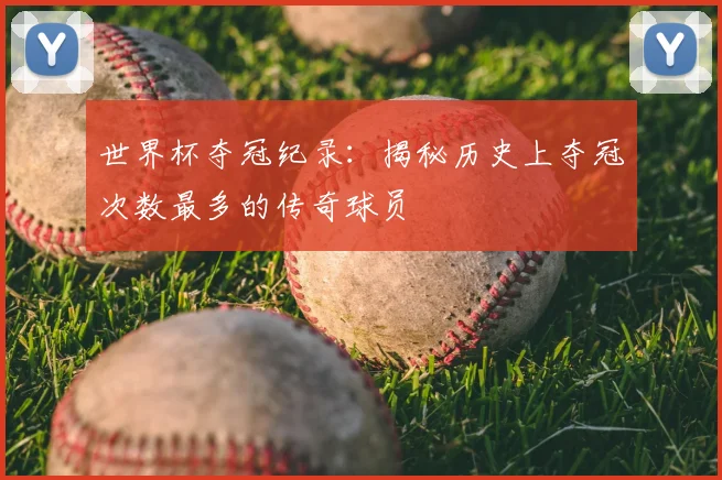 世界杯夺冠纪录：揭秘历史上夺冠次数最多的传奇球员