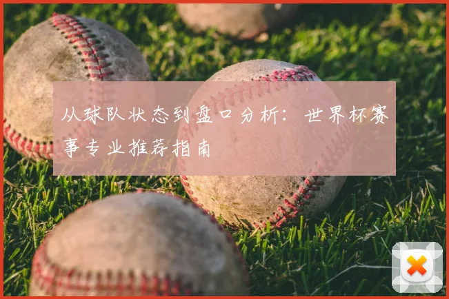 从球队状态到盘口分析：世界杯赛事专业推荐指南