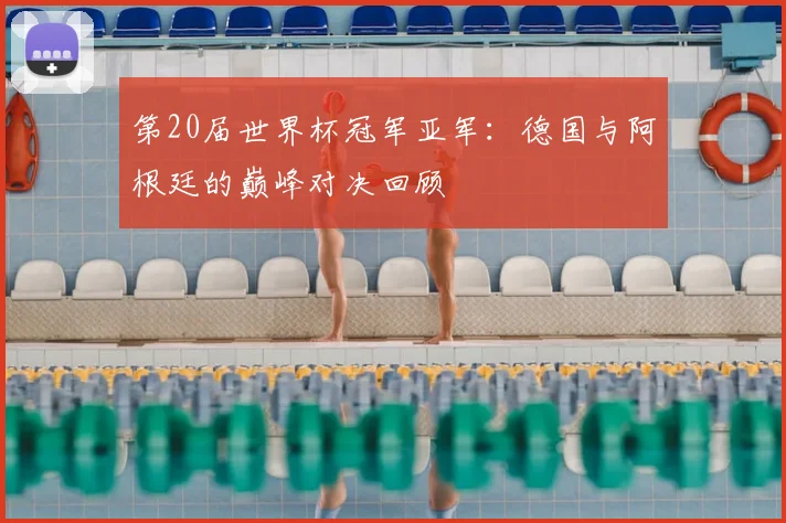 第20届世界杯冠军亚军：德国与阿根廷的巅峰对决回顾