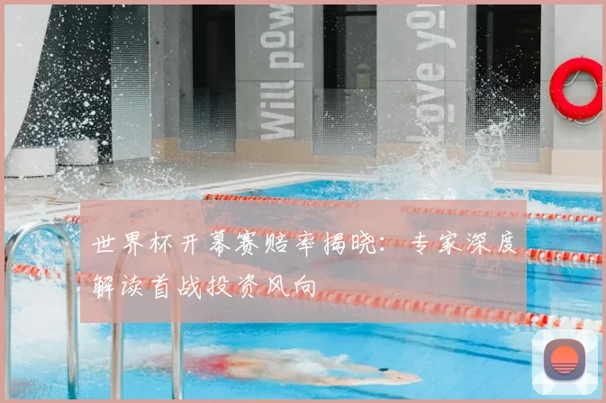 世界杯开幕赛赔率揭晓：专家深度解读首战投资风向