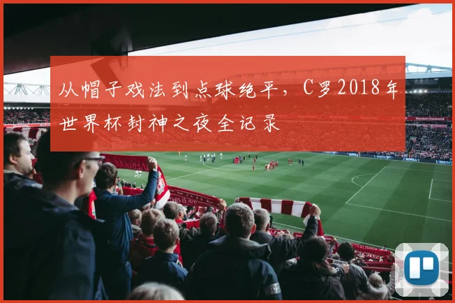 从帽子戏法到点球绝平，C罗2018年世界杯封神之夜全记录