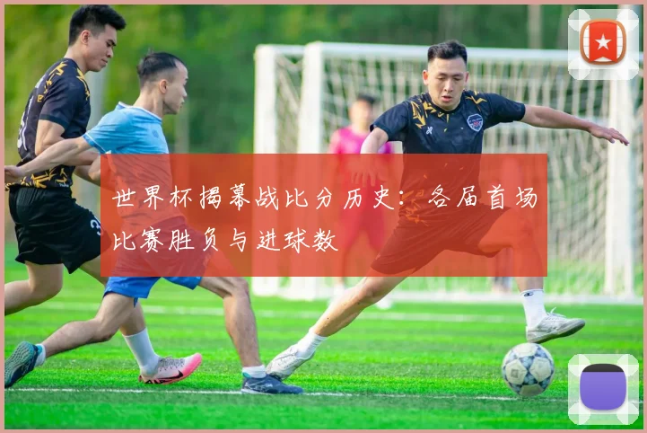 世界杯揭幕战比分历史：各届首场比赛胜负与进球数