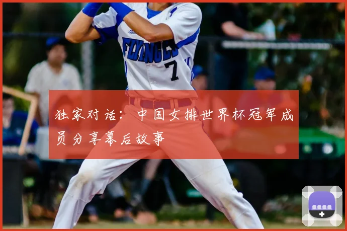 独家对话：中国女排世界杯冠军成员分享幕后故事