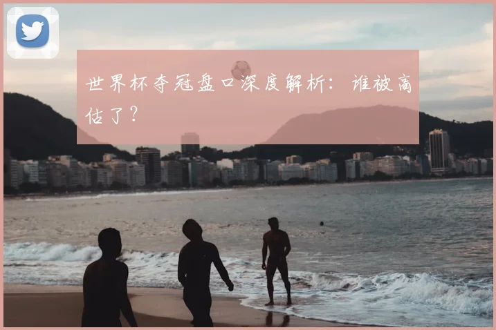 世界杯夺冠盘口深度解析：谁被高估了？