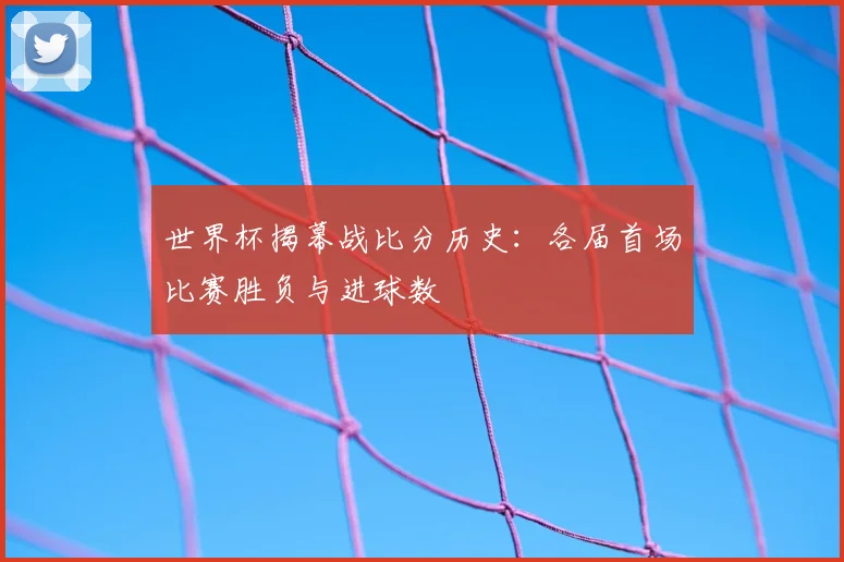 世界杯揭幕战比分历史：各届首场比赛胜负与进球数