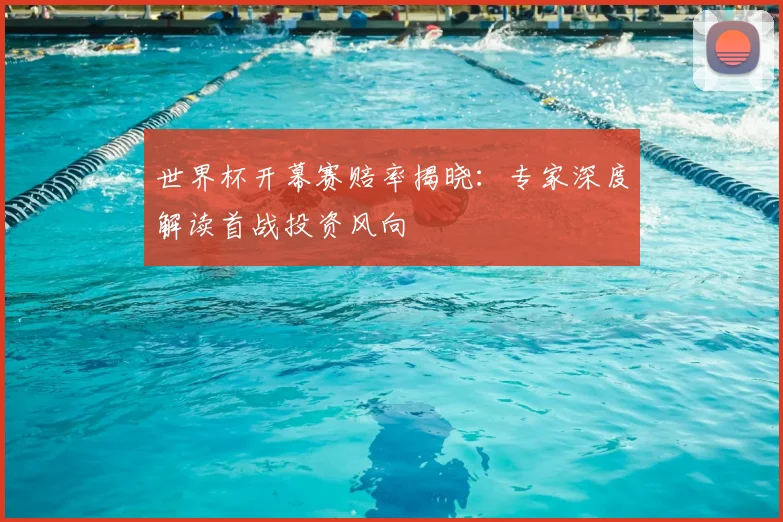 世界杯开幕赛赔率揭晓：专家深度解读首战投资风向