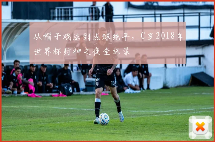 从帽子戏法到点球绝平，C罗2018年世界杯封神之夜全记录