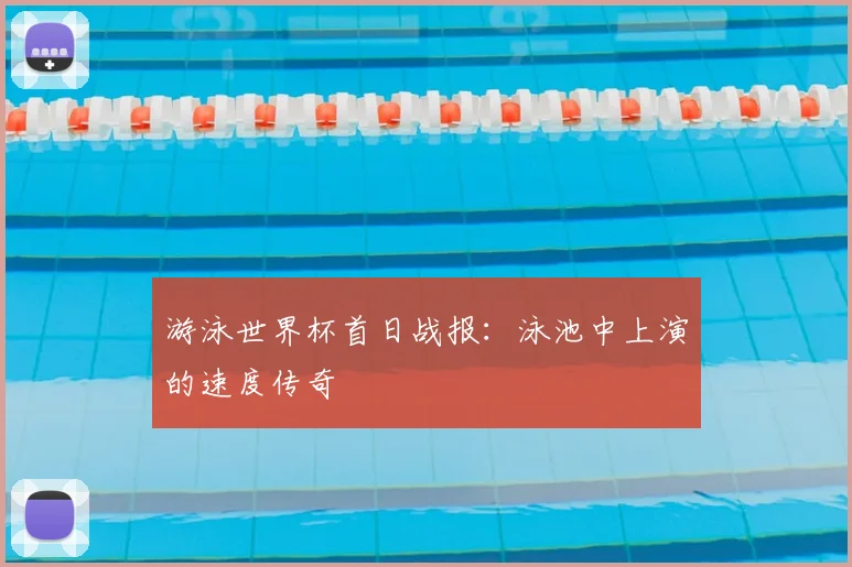 游泳世界杯首日战报：泳池中上演的速度传奇