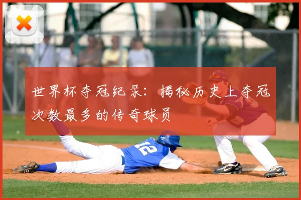世界杯夺冠纪录：揭秘历史上夺冠次数最多的传奇球员