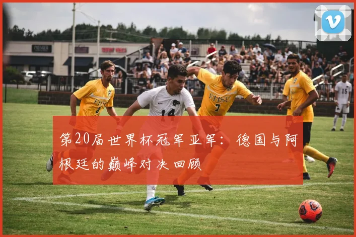 第20届世界杯冠军亚军：德国与阿根廷的巅峰对决回顾