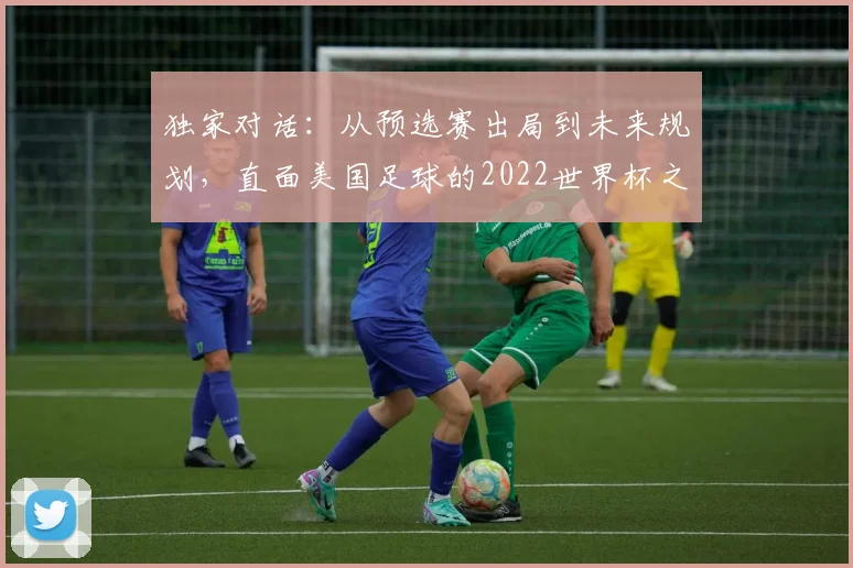 独家对话：从预选赛出局到未来规划，直面美国足球的2022世界杯之痛
