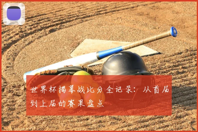 世界杯揭幕战比分全记录：从首届到上届的赛果盘点
