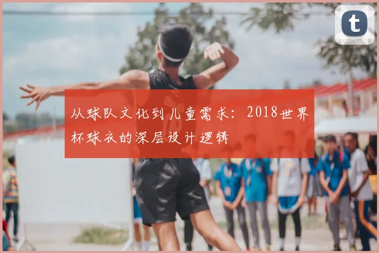 从球队文化到儿童需求：2018世界杯球衣的深层设计逻辑