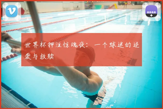 世界杯押注惊魂夜：一个球迷的逆袭与救赎