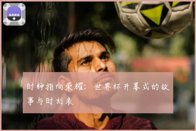 时钟指向荣耀:世界杯开幕式的故事与时刻表