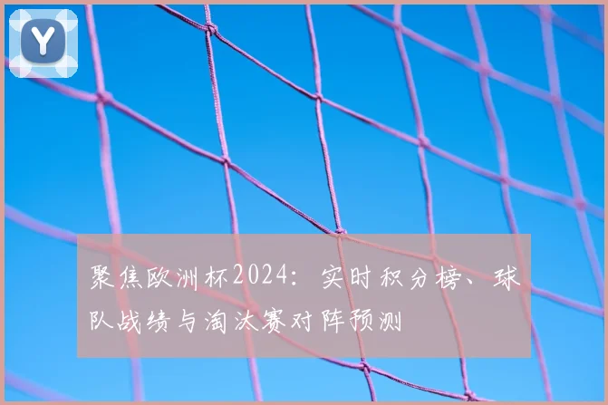 聚焦欧洲杯2024：实时积分榜、球队战绩与淘汰赛对阵预测