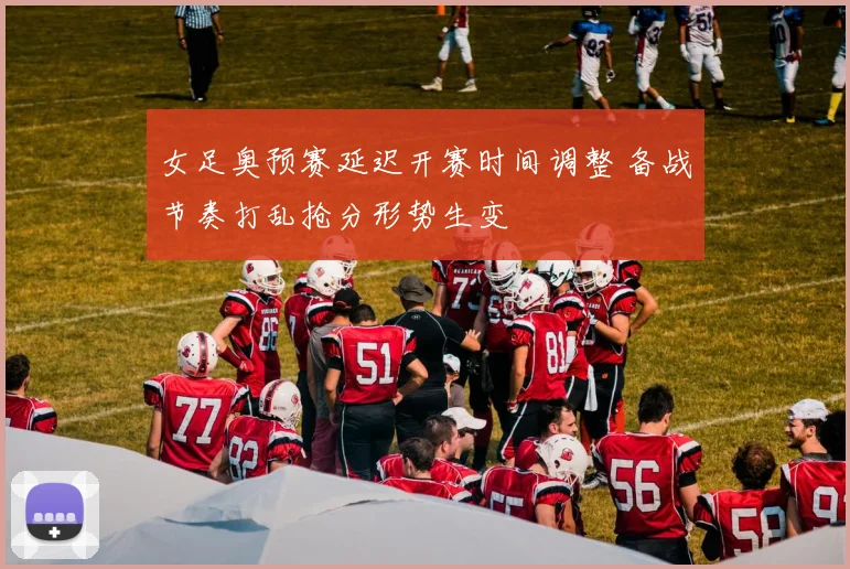 女足奥预赛延迟开赛时间调整 备战节奏打乱抢分形势生变