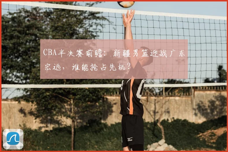CBA半决赛前瞻：新疆男篮迎战广东宏远，谁能抢占先机？