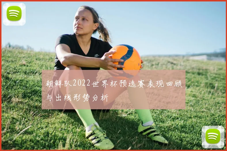 朝鲜队2022世界杯预选赛表现回顾与出线形势分析