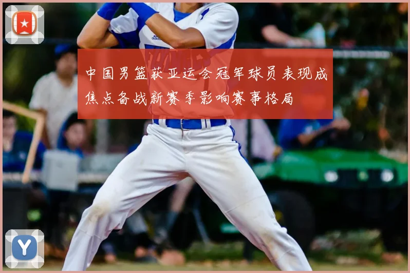 中国男篮获亚运会冠军球员表现成焦点备战新赛季影响赛事格局