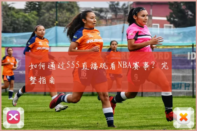 如何通过555直播观看NBA赛事？完整指南