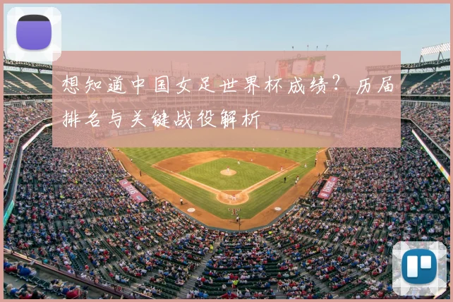 想知道中国女足世界杯成绩？历届排名与关键战役解析