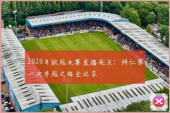 2020年欧冠决赛直播亮点：拜仁第六次夺冠之路全记录
