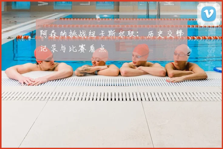 阿森纳挑战纽卡斯尔联：历史交锋记录与比赛看点