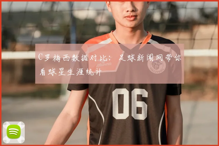 C罗梅西数据对比：足球新闻网带你看球星生涯统计
