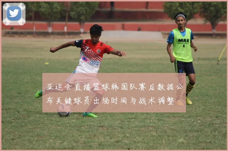 亚运会直播篮球韩国队赛后数据公布关键球员出场时间与战术调整