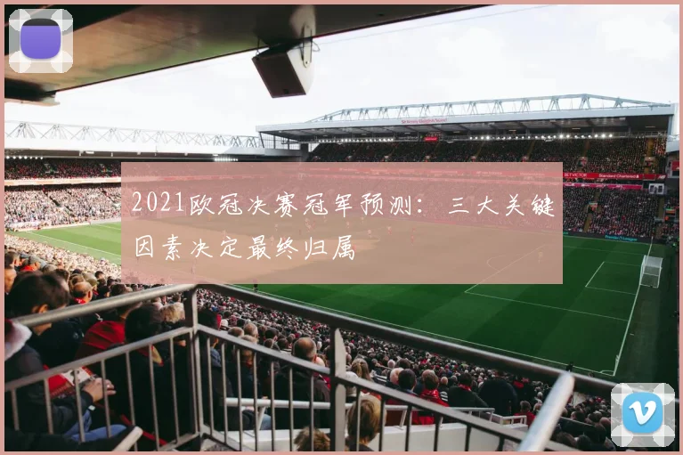 2021欧冠决赛冠军预测：三大关键因素决定最终归属