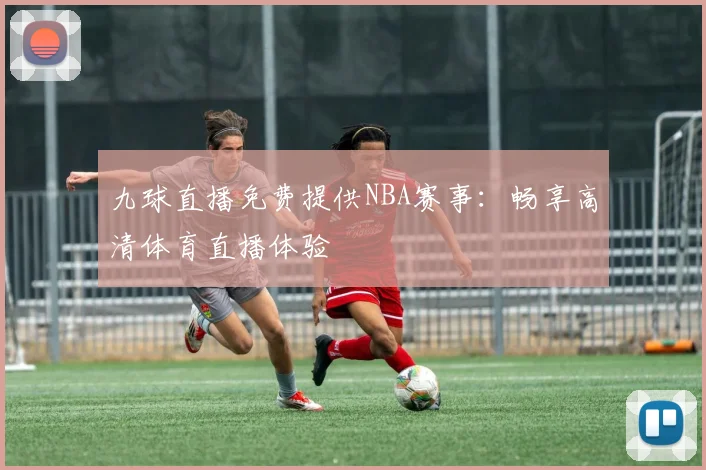 九球直播免费提供NBA赛事：畅享高清体育直播体验