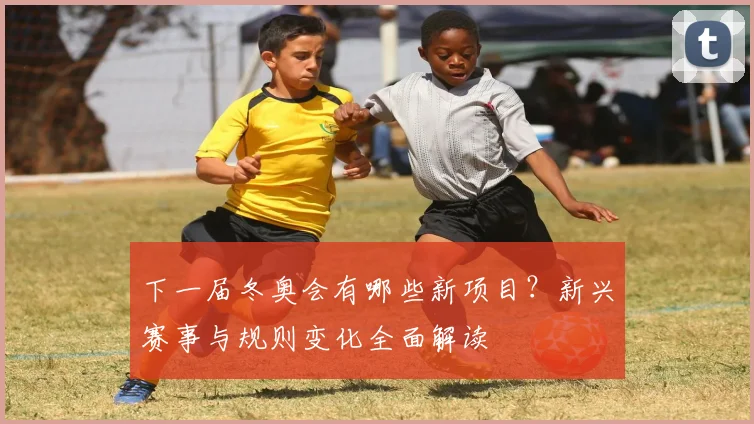 下一届冬奥会有哪些新项目？新兴赛事与规则变化全面解读