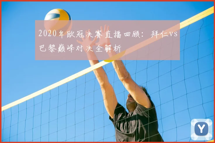 2020年欧冠决赛直播回顾：拜仁vs巴黎巅峰对决全解析