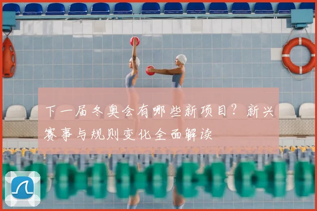 下一届冬奥会有哪些新项目？新兴赛事与规则变化全面解读