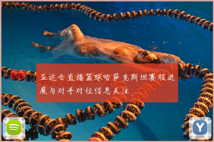 亚运会直播篮球哈萨克斯坦赛程进展与对手对位信息关注