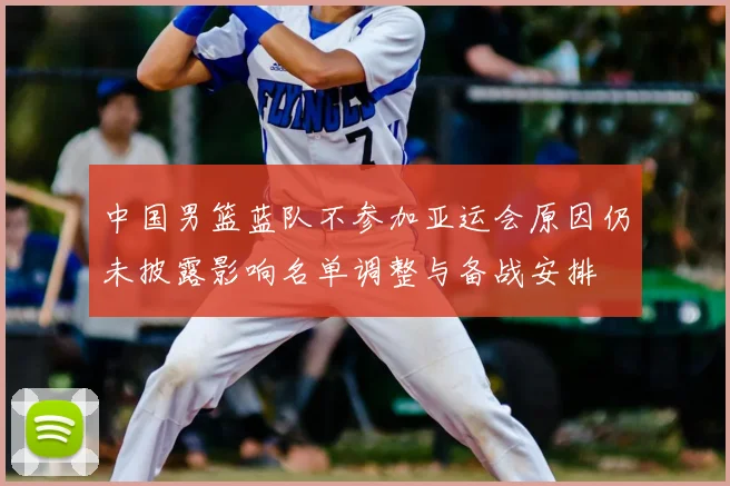 中国男篮蓝队不参加亚运会原因仍未披露影响名单调整与备战安排