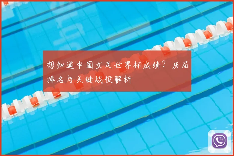 想知道中国女足世界杯成绩？历届排名与关键战役解析