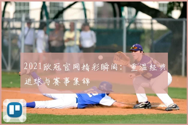 2021欧冠官网精彩瞬间：重温经典进球与赛事集锦
