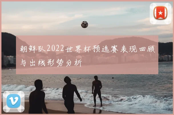 朝鲜队2022世界杯预选赛表现回顾与出线形势分析