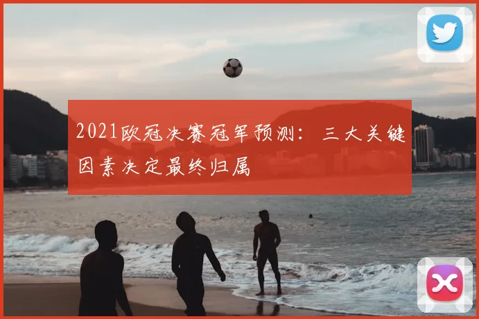 2021欧冠决赛冠军预测：三大关键因素决定最终归属